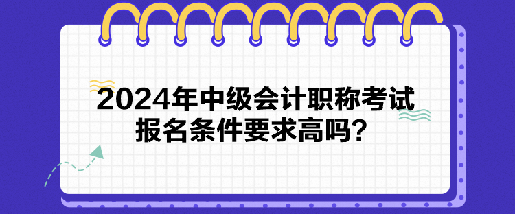 2024年中級(jí)會(huì)計(jì)職稱考試報(bào)名條件要求高嗎？