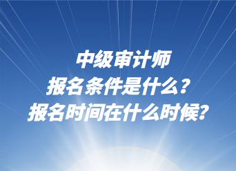 中級審計師報名條件是什么？報名時間在什么時候？