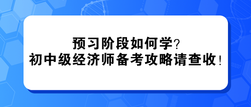 預(yù)習(xí)階段如何學(xué)？2024初中級(jí)經(jīng)濟(jì)師備考攻略請(qǐng)查收！