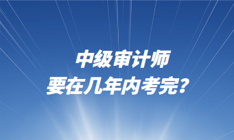 中級(jí)審計(jì)師要在幾年內(nèi)考完？