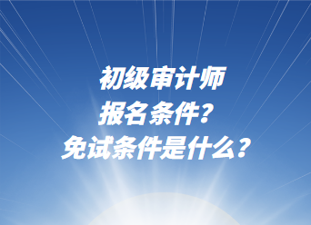 初級審計師報名條件？免試條件是什么？