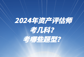 2024年資產(chǎn)評估師考幾科？考哪些題型？