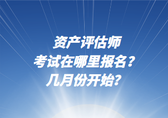 資產(chǎn)評估師考試在哪里報名？幾月份開始？