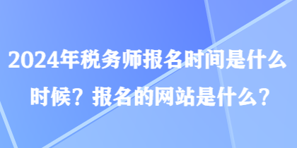 2024年稅務(wù)師報名時間是什么時候？報名的網(wǎng)站是什么？