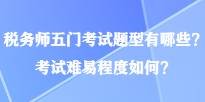 稅務(wù)師五門考試題型有哪些？考試難易程度如何？