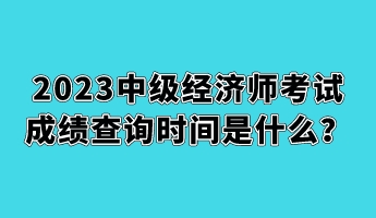 2023中級(jí)經(jīng)濟(jì)師考試成績(jī)查詢時(shí)間是什么？