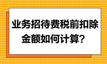 業(yè)務(wù)招待費(fèi)稅前扣除金額應(yīng)如何計(jì)算？