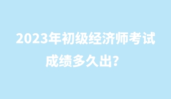 2023年初級(jí)經(jīng)濟(jì)師考試成績(jī)多久出？