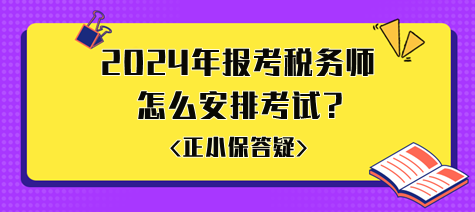 準(zhǔn)備2024年報(bào)考稅務(wù)師怎么安排考試比較好？