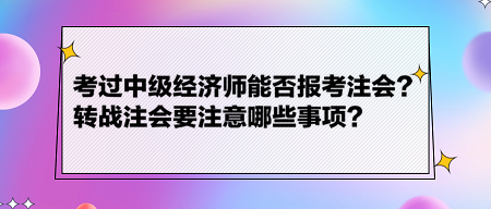 考過中級經(jīng)濟(jì)師能否報(bào)考注會？轉(zhuǎn)戰(zhàn)注會要注意哪些事項(xiàng)？