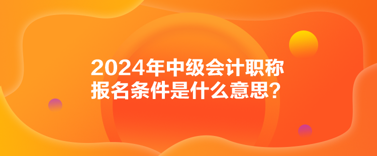 2024年中級(jí)會(huì)計(jì)職稱報(bào)名條件是什么意思？