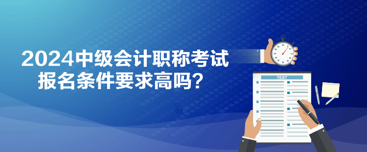 2024中級(jí)會(huì)計(jì)職稱考試報(bào)名條件要求高嗎？