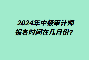 2024年中級審計(jì)師報(bào)名時(shí)間在幾月份？