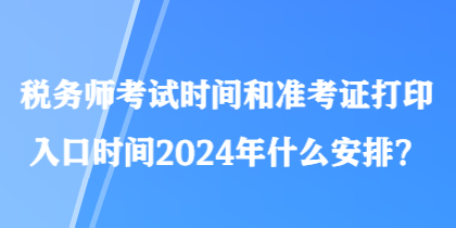 稅務(wù)師考試時間和準(zhǔn)考證打印入口時間2024年什么安排？