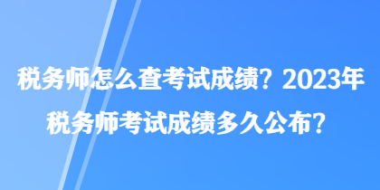 稅務(wù)師怎么查考試成績(jī)？2023年稅務(wù)師考試成績(jī)多久公布？