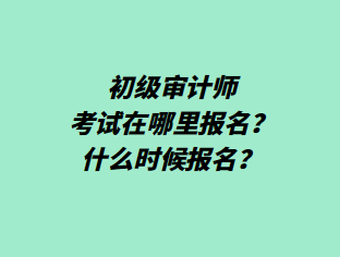 初級審計師考試在哪里報名？什么時候報名？