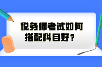 稅務(wù)師考試如何搭配科目好？