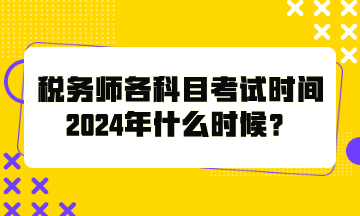 稅務(wù)師各科目考試時間2024年什么時候？