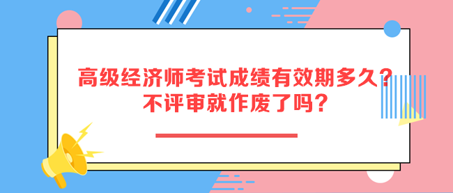 高級經(jīng)濟(jì)師考試成績有效期多久？不評審就作廢了嗎？