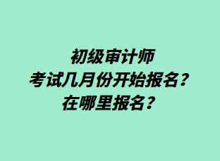 初級(jí)審計(jì)師考試幾月份開(kāi)始報(bào)名？在哪里報(bào)名？