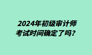 2024年初級(jí)審計(jì)師考試時(shí)間確定了嗎？