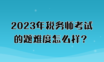 2023年稅務師考試的題難度怎么樣？