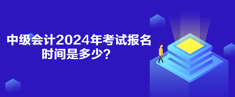 中級會計2024年考試報名時間是多少？