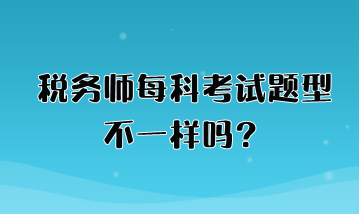 稅務(wù)師每科考試題型不一樣嗎？