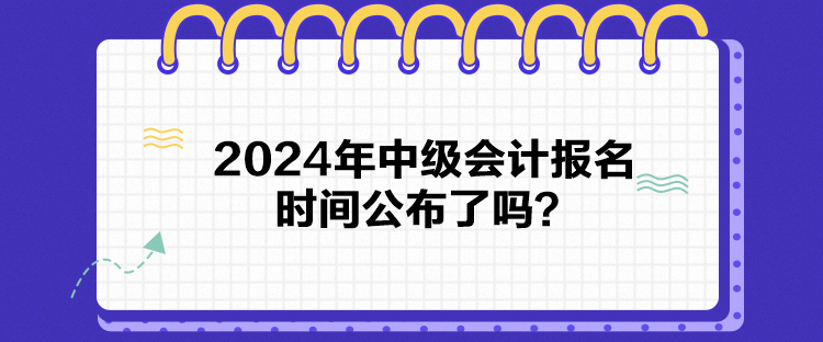 2024年中級會計(jì)報(bào)名時(shí)間公布了嗎？