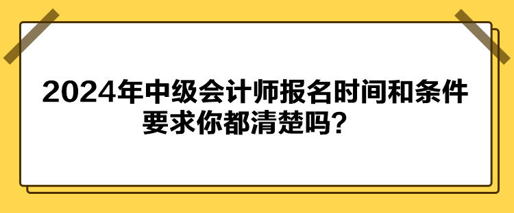 2024年中級會計師報名時間和條件要求你都清楚嗎？