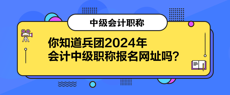 你知道兵團(tuán)2024年會計中級職稱報名網(wǎng)址嗎？