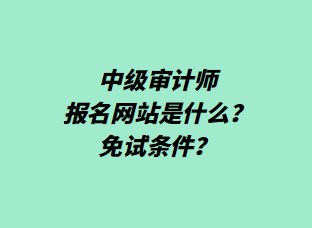 中級審計師報名網(wǎng)站是什么？免試條件？