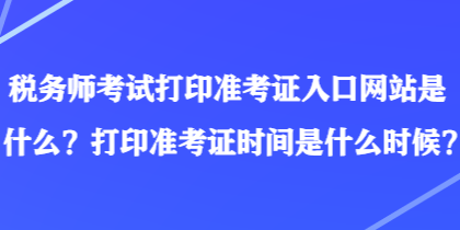 稅務(wù)師考試打印準考證入口網(wǎng)站是什么？打印準考證時間是什么時候？