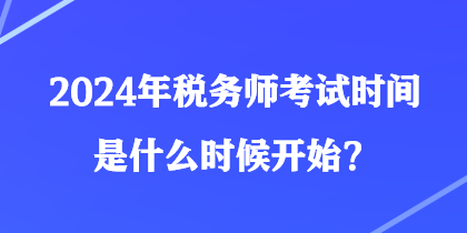 2024年稅務(wù)師考試時(shí)間是什么時(shí)候開(kāi)始？