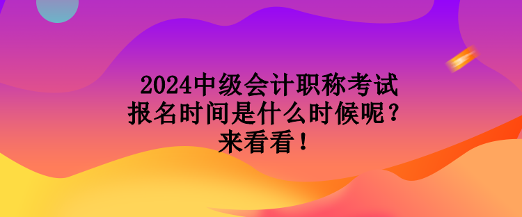 2024中級會計職稱考試報名時間是什么時候呢？來看看！