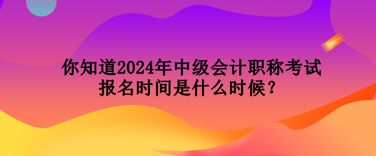 你知道2024年中級(jí)會(huì)計(jì)職稱考試報(bào)名時(shí)間是什么時(shí)候？