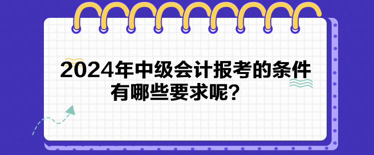 2024年中級會計報考的條件有哪些要求呢？