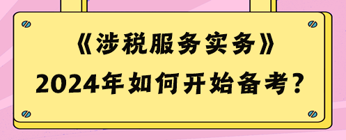 2024稅務師《涉稅服務實務》如何開始備考？預習攻略來啦！