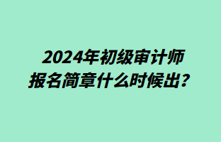 2024年初級審計師報名簡章什么時候出？