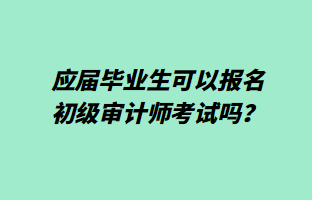 應(yīng)屆畢業(yè)生可以報(bào)名初級(jí)審計(jì)師考試嗎？