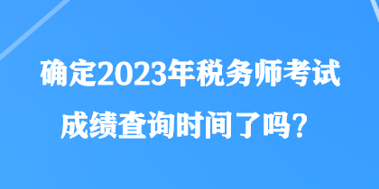 確定2023年稅務師考試成績查詢時間了嗎？