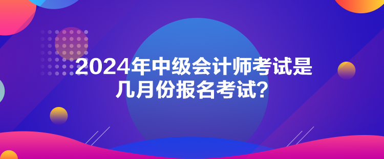 2024年中級會計師考試是幾月份報名考試？