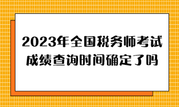 2023年全國稅務(wù)師考試成績查詢時間確定了嗎？哪天出分？