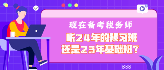 現(xiàn)在備考稅務(wù)師聽(tīng)2024年預(yù)習(xí)班還是2023年基礎(chǔ)班？