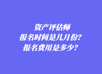 資產(chǎn)評(píng)估師報(bào)名時(shí)間是幾月份？報(bào)名費(fèi)用是多少？