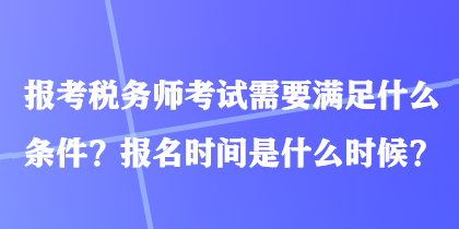 報考稅務(wù)師考試需要滿足什么條件？報名時間是什么時候？