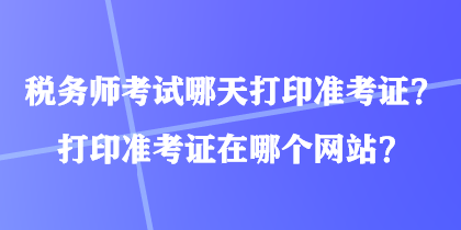 稅務(wù)師考試哪天打印準(zhǔn)考證？打印準(zhǔn)考證在哪個(gè)網(wǎng)站？