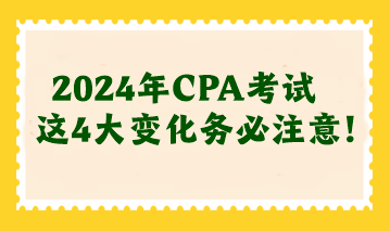 2024年CPA考試這4大變化務(wù)必注意！