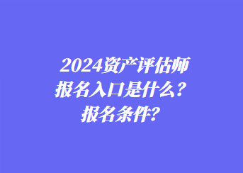 2024資產(chǎn)評估師報名入口是什么？報名條件？