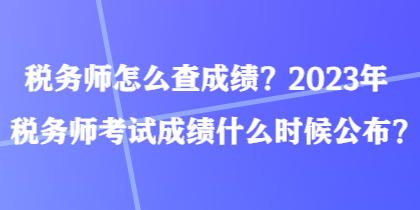 稅務(wù)師怎么查成績？2023年稅務(wù)師考試成績什么時候公布？